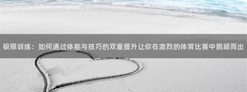球速体育：极限训练：如何通过体能与技巧的双重提升让你在激烈的体育比赛中脱颖而出
